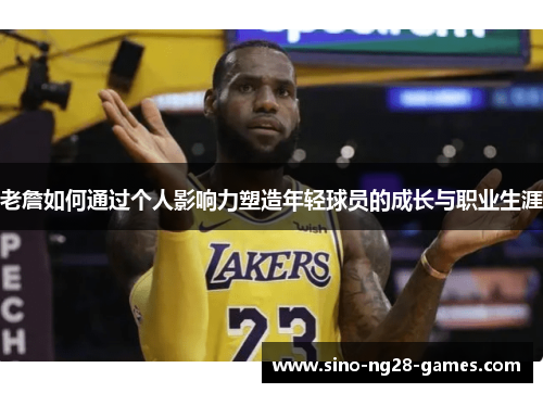老詹如何通过个人影响力塑造年轻球员的成长与职业生涯