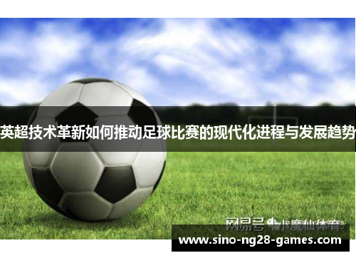 英超技术革新如何推动足球比赛的现代化进程与发展趋势