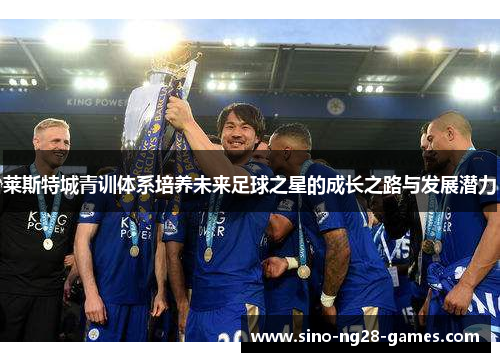 莱斯特城青训体系培养未来足球之星的成长之路与发展潜力