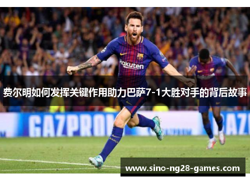 费尔明如何发挥关键作用助力巴萨7-1大胜对手的背后故事 费尔明如何发挥关键作用助力巴萨7-1大胜对手的背后故事