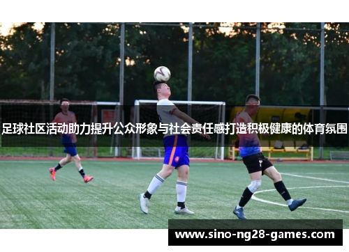 足球社区活动助力提升公众形象与社会责任感打造积极健康的体育氛围