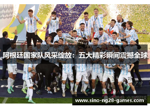 阿根廷国家队风采绽放:五大精彩瞬间震撼全球 阿根廷国家队风采绽放:五大精彩瞬间震撼全球