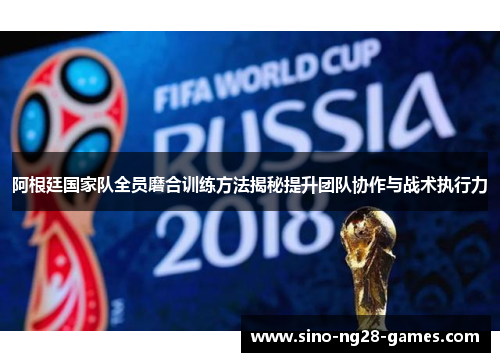 阿根廷国家队全员磨合训练方法揭秘提升团队协作与战术执行力 阿根廷国家队全员磨合训练方法揭秘提升团队协作与战术执行力