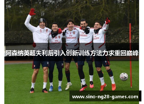 阿森纳英超失利后引入创新训练方法力求重回巅峰
