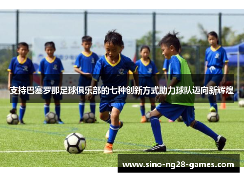 支持巴塞罗那足球俱乐部的七种创新方式助力球队迈向新辉煌