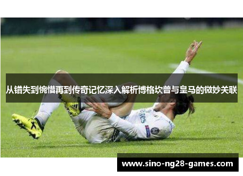 从错失到惋惜再到传奇记忆深入解析博格坎普与皇马的微妙关联