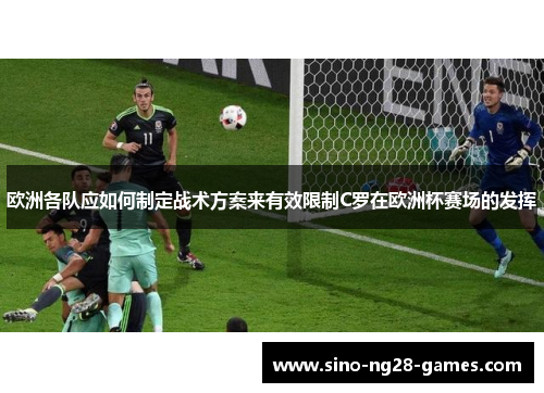 欧洲各队应如何制定战术方案来有效限制C罗在欧洲杯赛场的发挥 欧洲各队应如何制定战术方案来有效限制C罗在欧洲杯赛场的发挥