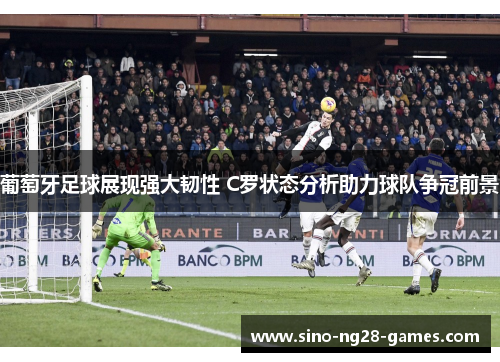 葡萄牙足球展现强大韧性 C罗状态分析助力球队争冠前景