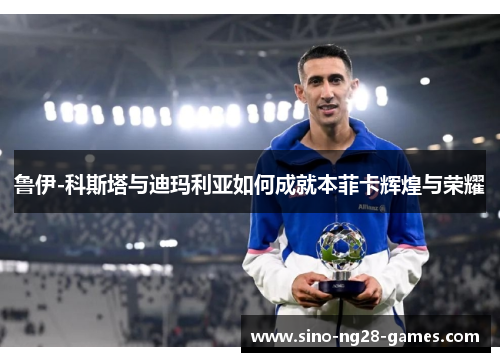 鲁伊-科斯塔与迪玛利亚如何成就本菲卡辉煌与荣耀