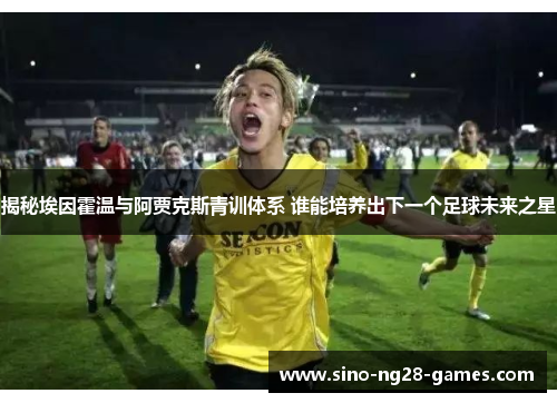揭秘埃因霍温与阿贾克斯青训体系 谁能培养出下一个足球未来之星 揭秘埃因霍温与阿贾克斯青训体系 谁能培养出下一个足球未来之星