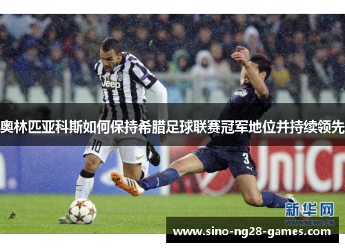 奥林匹亚科斯如何保持希腊足球联赛冠军地位并持续领先 奥林匹亚科斯如何保持希腊足球联赛冠军地位并持续领先