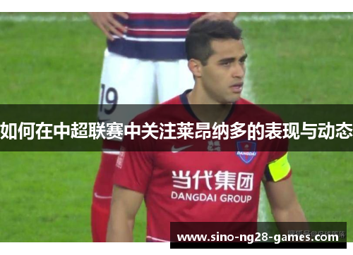 如何在中超联赛中关注莱昂纳多的表现与动态 如何在中超联赛中关注莱昂纳多的表现与动态
