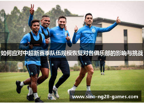 如何应对中超新赛季队伍规模恢复对各俱乐部的影响与挑战 如何应对中超新赛季队伍规模恢复对各俱乐部的影响与挑战