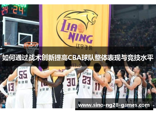 如何通过战术创新提高CBA球队整体表现与竞技水平 如何通过战术创新提高CBA球队整体表现与竞技水平