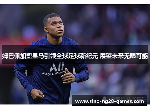 姆巴佩加盟皇马引领全球足球新纪元 展望未来无限可能 姆巴佩加盟皇马引领全球足球新纪元 展望未来无限可能