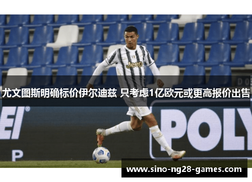 尤文图斯明确标价伊尔迪兹 只考虑1亿欧元或更高报价出售 尤文图斯明确标价伊尔迪兹 只考虑1亿欧元或更高报价出售