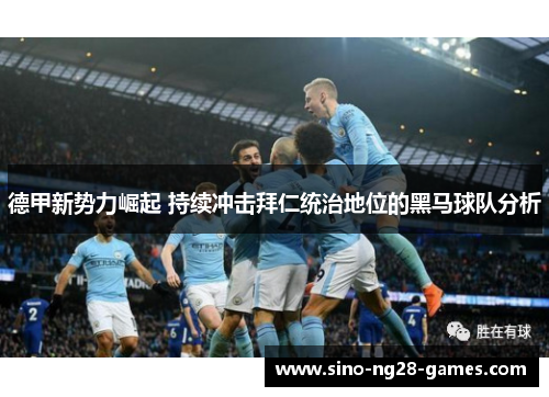 德甲新势力崛起 持续冲击拜仁统治地位的黑马球队分析 德甲新势力崛起 持续冲击拜仁统治地位的黑马球队分析
