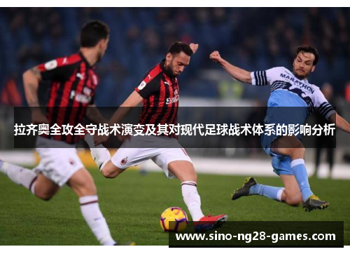 拉齐奥全攻全守战术演变及其对现代足球战术体系的影响分析 拉齐奥全攻全守战术演变及其对现代足球战术体系的影响分析