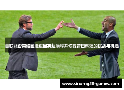 曼联能否突破困境重回英超巅峰并恢复昔日辉煌的挑战与机遇