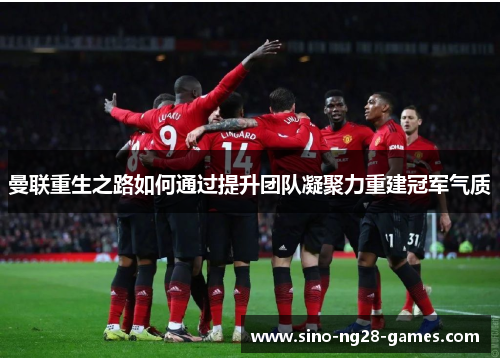 曼联重生之路如何通过提升团队凝聚力重建冠军气质