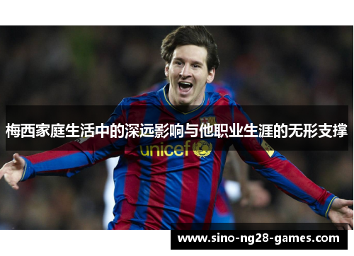 梅西家庭生活中的深远影响与他职业生涯的无形支撑