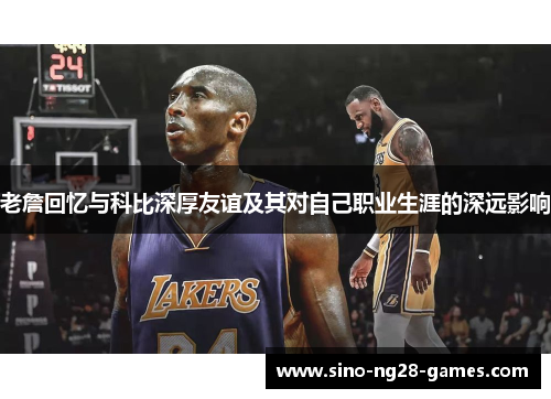 老詹回忆与科比深厚友谊及其对自己职业生涯的深远影响 老詹回忆与科比深厚友谊及其对自己职业生涯的深远影响