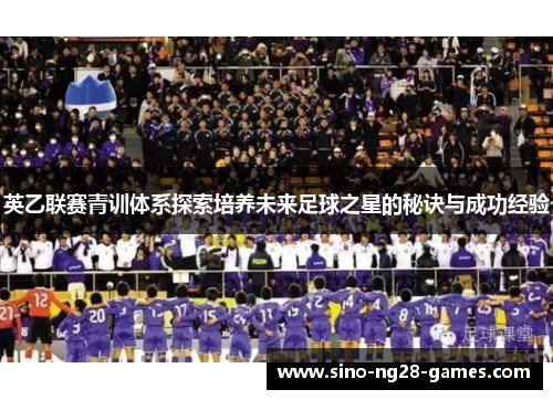 英乙联赛青训体系探索培养未来足球之星的秘诀与成功经验