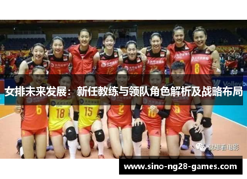 女排未来发展:新任教练与领队角色解析及战略布局 女排未来发展:新任教练与领队角色解析及战略布局