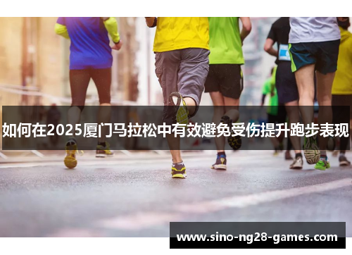 如何在2025厦门马拉松中有效避免受伤提升跑步表现 如何在2025厦门马拉松中有效避免受伤提升跑步表现