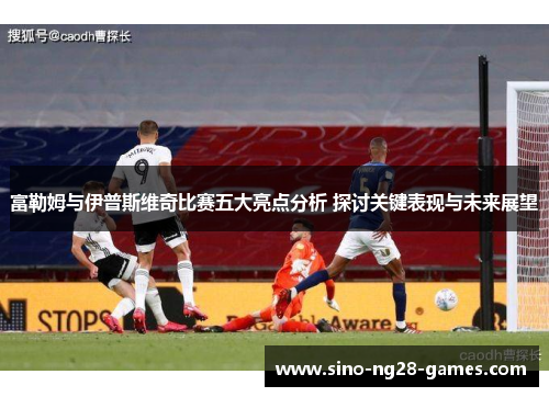富勒姆与伊普斯维奇比赛五大亮点分析 探讨关键表现与未来展望