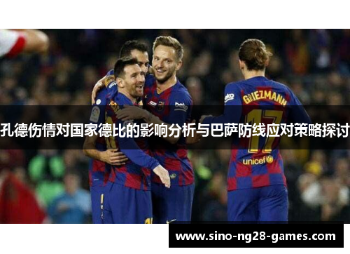 孔德伤情对国家德比的影响分析与巴萨防线应对策略探讨 孔德伤情对国家德比的影响分析与巴萨防线应对策略探讨