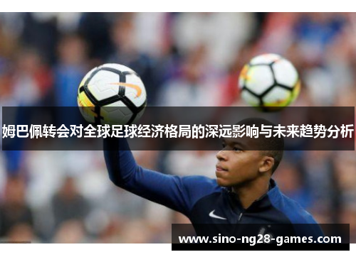 姆巴佩转会对全球足球经济格局的深远影响与未来趋势分析 姆巴佩转会对全球足球经济格局的深远影响与未来趋势分析