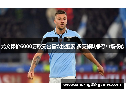 尤文标价6000万欧元出售坎比亚索 多支球队争夺中场核心 尤文标价6000万欧元出售坎比亚索 多支球队争夺中场核心
