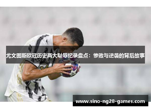 尤文图斯欧冠历史两大耻辱纪录盘点：惨败与逆袭的背后故事