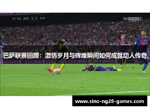 巴萨联赛回顾：激情岁月与辉煌瞬间如何成就动人传奇