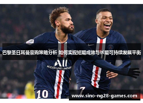 巴黎圣日耳曼豪购策略分析 如何实现短期成效与长期可持续发展平衡 巴黎圣日耳曼豪购策略分析 如何实现短期成效与长期可持续发展平衡