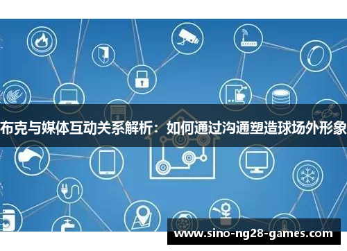 布克与媒体互动关系解析:如何通过沟通塑造球场外形象 布克与媒体互动关系解析:如何通过沟通塑造球场外形象