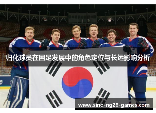 归化球员在国足发展中的角色定位与长远影响分析