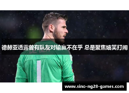 德赫亚透露曾有队友对输赢不在乎 总是聚焦嬉笑打闹 德赫亚透露曾有队友对输赢不在乎 总是聚焦嬉笑打闹