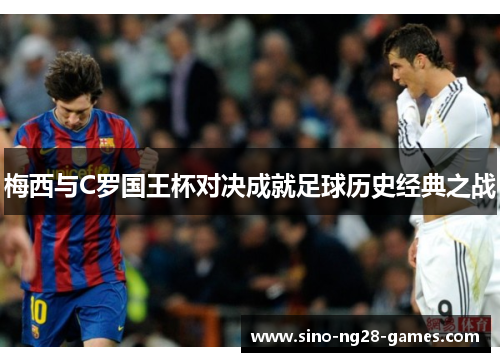 梅西与C罗国王杯对决成就足球历史经典之战