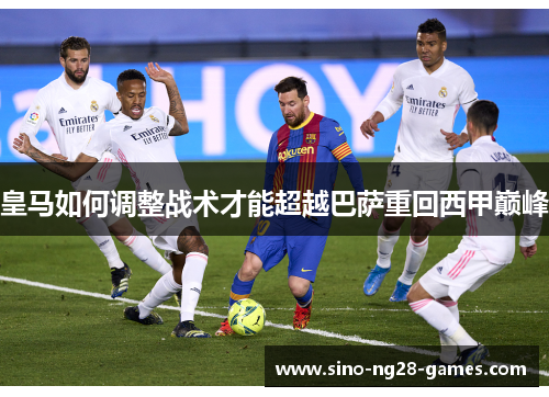 皇马如何调整战术才能超越巴萨重回西甲巅峰