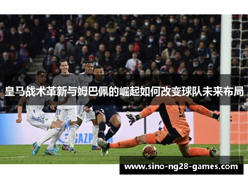 皇马战术革新与姆巴佩的崛起如何改变球队未来布局