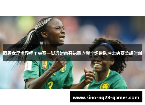 图恩女足世界杯半决赛一脚远射首开纪录点燃全场带队冲击决赛荣耀时刻