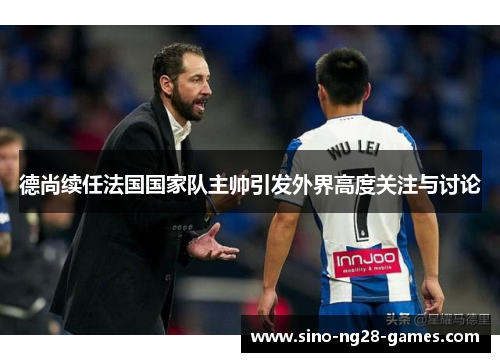 德尚续任法国国家队主帅引发外界高度关注与讨论 德尚续任法国国家队主帅引发外界高度关注与讨论