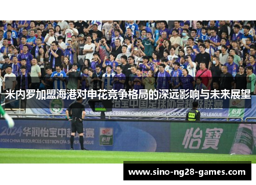 米内罗加盟海港对申花竞争格局的深远影响与未来展望 米内罗加盟海港对申花竞争格局的深远影响与未来展望