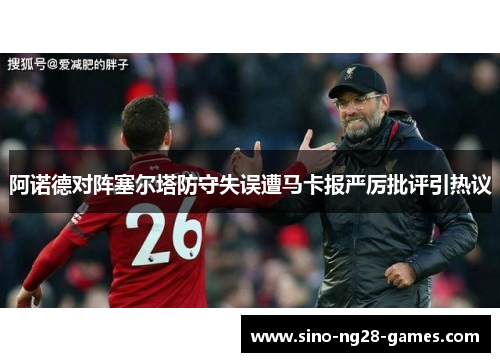 阿诺德对阵塞尔塔防守失误遭马卡报严厉批评引热议