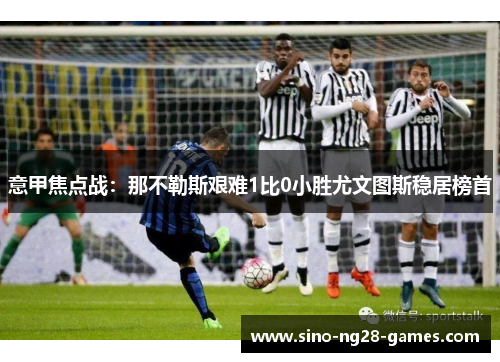 意甲焦点战：那不勒斯艰难1比0小胜尤文图斯稳居榜首