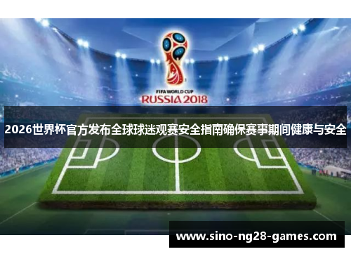 2026世界杯官方发布全球球迷观赛安全指南确保赛事期间健康与安全