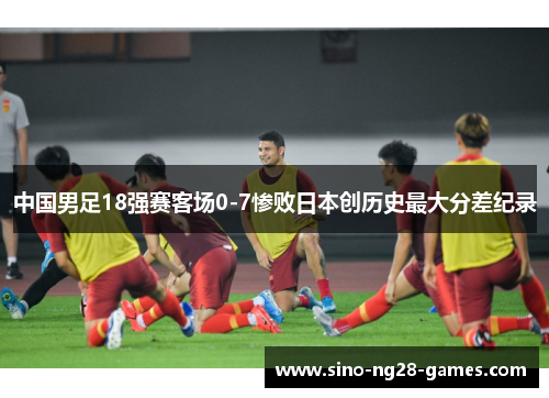 中国男足18强赛客场0-7惨败日本创历史最大分差纪录 中国男足18强赛客场0-7惨败日本创历史最大分差纪录