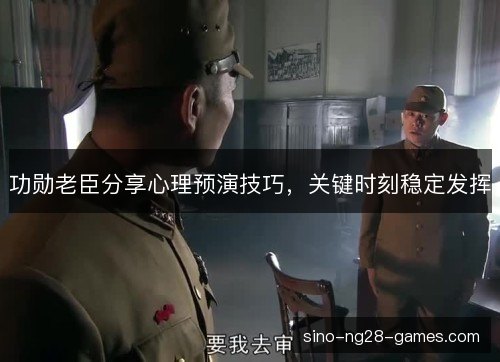 功勋老臣分享心理预演技巧，关键时刻稳定发挥